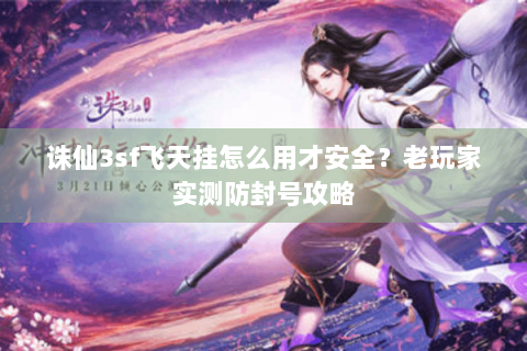 诛仙3sf飞天挂怎么用才安全？老玩家实测防封号攻略