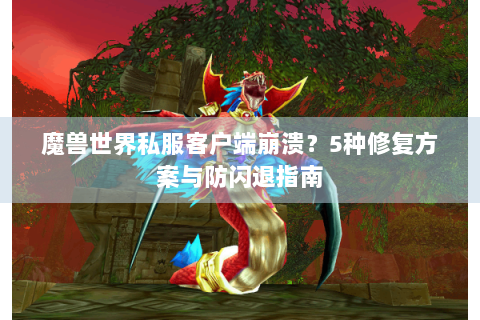 魔兽世界私服客户端崩溃？5种修复方案与防闪退指南