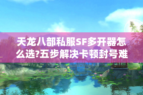 天龙八部私服SF多开器怎么选?五步解决卡顿封号难题