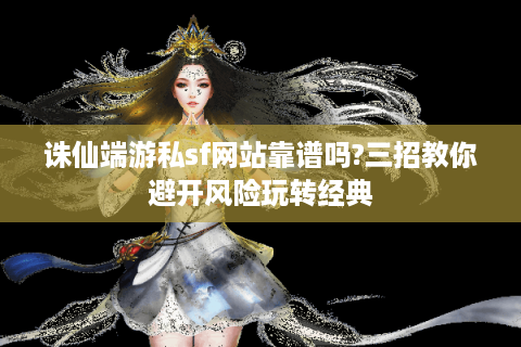 诛仙端游私sf网站靠谱吗?三招教你避开风险玩转经典
