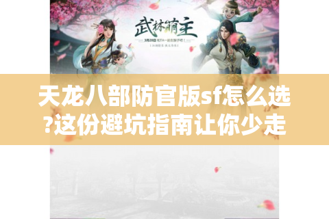 天龙八部防官版sf怎么选?这份避坑指南让你少走三年弯路