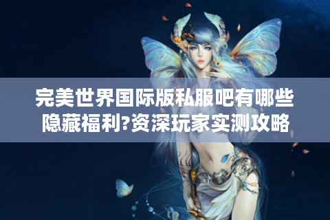 完美世界国际版私服吧有哪些隐藏福利?资深玩家实测攻略