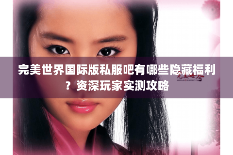 完美世界国际版私服吧有哪些隐藏福利？资深玩家实测攻略