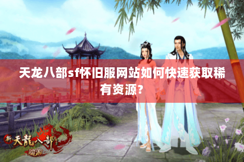 天龙八部sf怀旧服网站如何快速获取稀有资源？