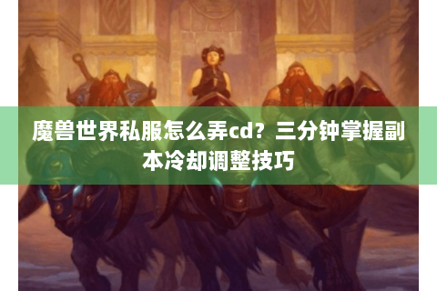 魔兽世界私服怎么弄cd？三分钟掌握副本冷却调整技巧