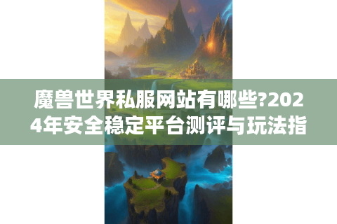魔兽世界私服网站有哪些?2024年安全稳定平台测评与玩法指南