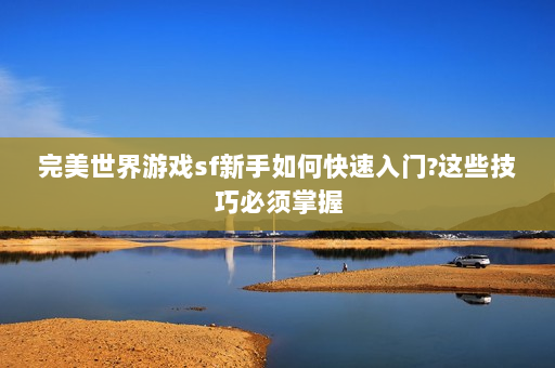 完美世界游戏sf新手如何快速入门?这些技巧必须掌握