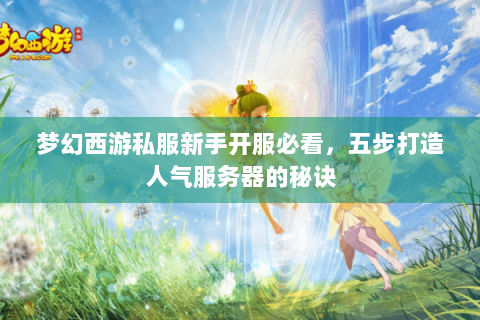 梦幻西游私服新手开服必看，五步打造人气服务器的秘诀