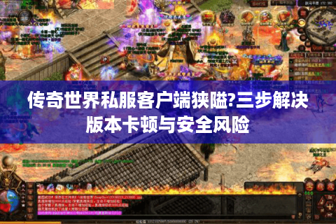 传奇世界私服客户端狭隘?三步解决版本卡顿与安全风险