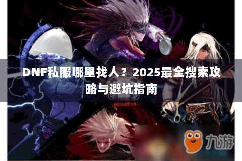 DNF私服哪里找人？2025最全搜索攻略与避坑指南