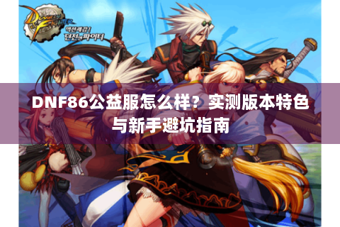 DNF86公益服怎么样？实测版本特色与新手避坑指南