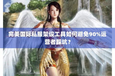 完美国际私服架设工具如何避免90%运营者踩坑？