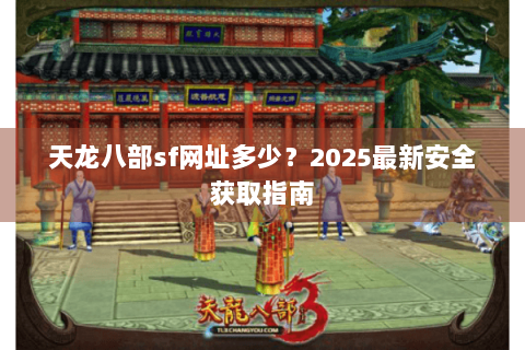 天龙八部sf网址多少？2025最新安全获取指南
