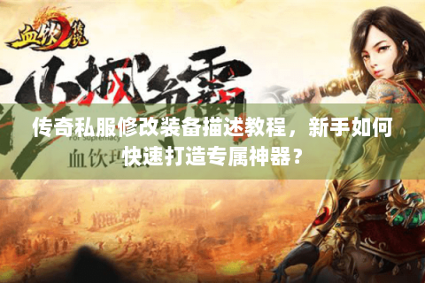 传奇私服修改装备描述教程，新手如何快速打造专属神器？