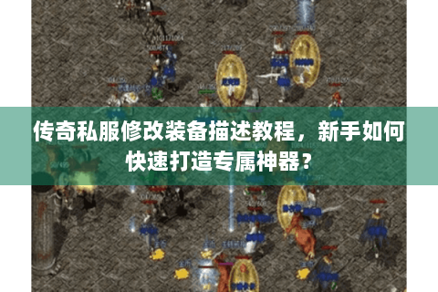 传奇私服修改装备描述教程，新手如何快速打造专属神器？
