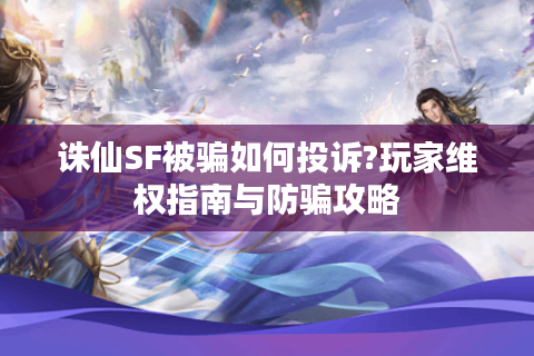 诛仙SF被骗如何投诉?玩家维权指南与防骗攻略