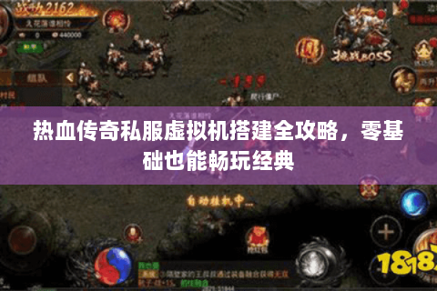 热血传奇私服虚拟机搭建全攻略，零基础也能畅玩经典