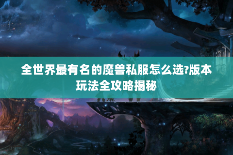 全世界最有名的魔兽私服怎么选?版本玩法全攻略揭秘