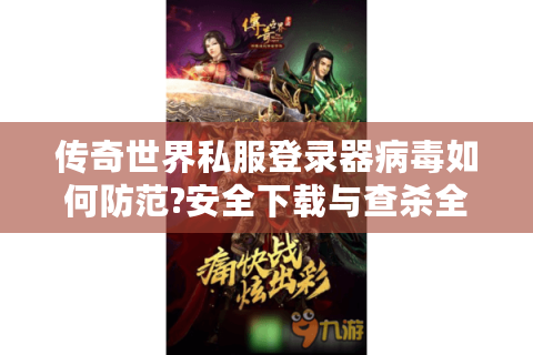 传奇世界私服登录器病毒如何防范?安全下载与查杀全攻略