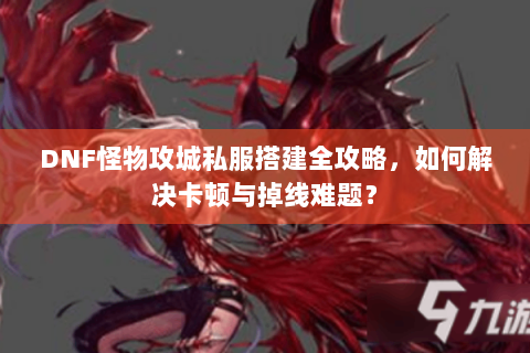 DNF怪物攻城私服搭建全攻略，如何解决卡顿与掉线难题？