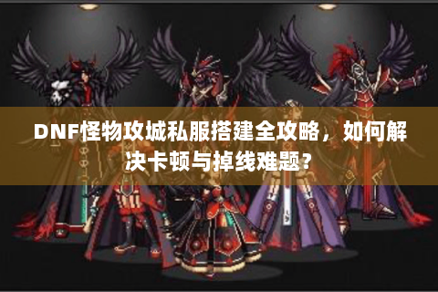 DNF怪物攻城私服搭建全攻略，如何解决卡顿与掉线难题？