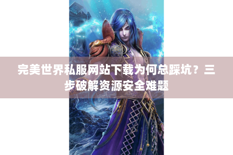 完美世界私服网站下载为何总踩坑？三步破解资源安全难题