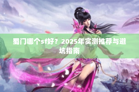 蜀门哪个sf好？2025年实测推荐与避坑指南