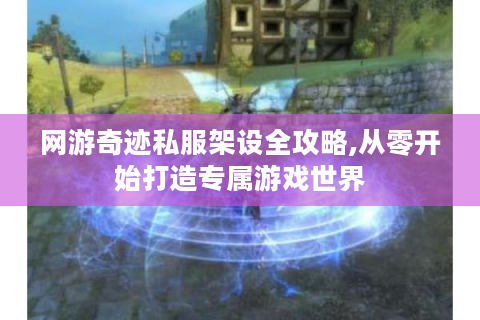 网游奇迹私服架设全攻略,从零开始打造专属游戏世界