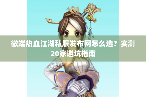 微端热血江湖私服发布网怎么选？实测20家避坑指南