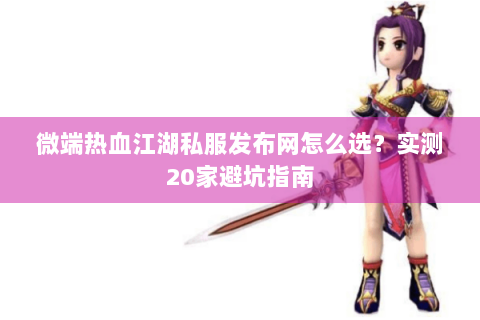 微端热血江湖私服发布网怎么选？实测20家避坑指南