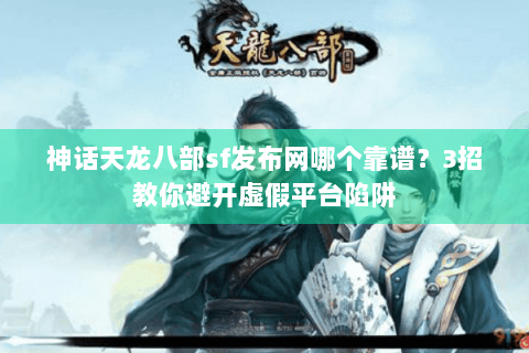 神话天龙八部sf发布网哪个靠谱？3招教你避开虚假平台陷阱