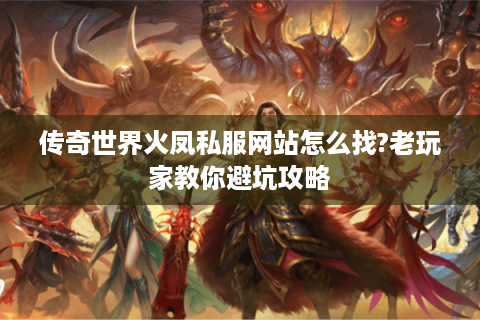 传奇世界火凤私服网站怎么找?老玩家教你避坑攻略