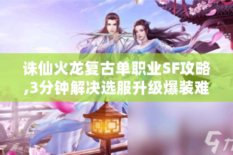 诛仙火龙复古单职业SF攻略,3分钟解决选服升级爆装难题