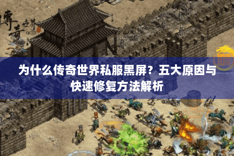 为什么传奇世界私服黑屏？五大原因与快速修复方法解析