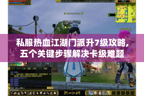 私服热血江湖门派升7级攻略,五个关键步骤解决卡级难题