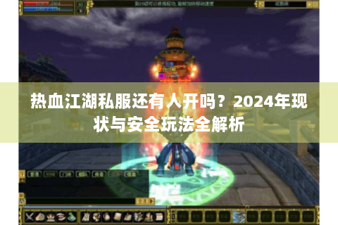 热血江湖私服还有人开吗？2024年现状与安全玩法全解析