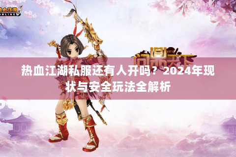 热血江湖私服还有人开吗？2024年现状与安全玩法全解析