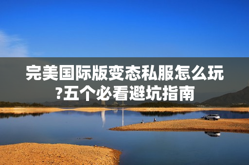 完美国际版变态私服怎么玩?五个必看避坑指南