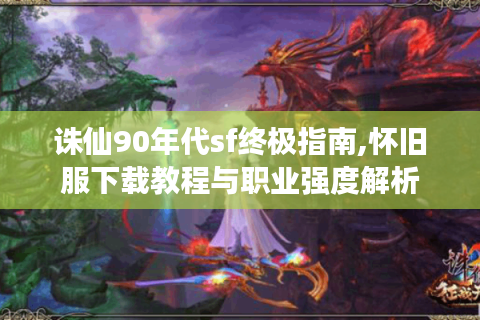 诛仙90年代sf终极指南,怀旧服下载教程与职业强度解析