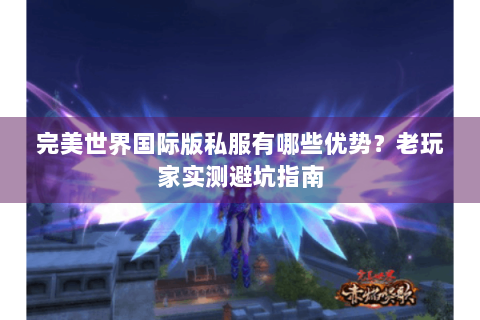 完美世界国际版私服有哪些优势？老玩家实测避坑指南