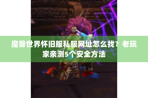 魔兽世界怀旧服私服网址怎么找？老玩家亲测5个安全方法