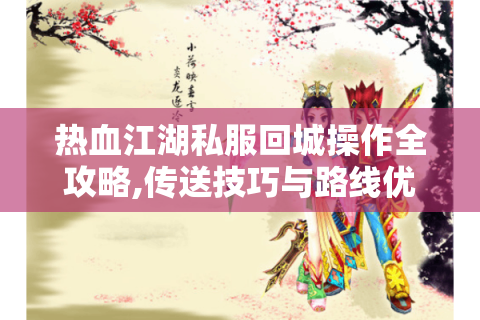 热血江湖私服回城操作全攻略,传送技巧与路线优化指南