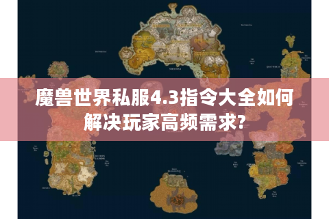 魔兽世界私服4.3指令大全如何解决玩家高频需求?