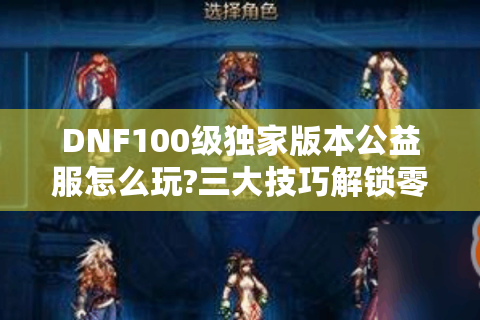 DNF100级独家版本公益服怎么玩?三大技巧解锁零氪金毕业装