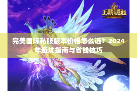 完美国际私服版本价格怎么选？2024年避坑指南与省钱技巧