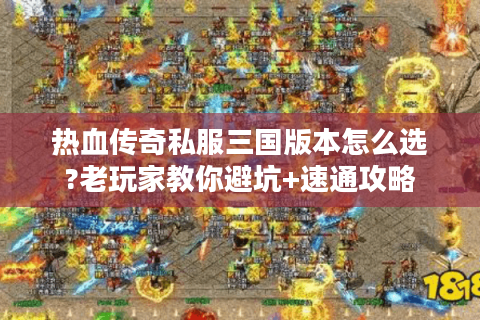 热血传奇私服三国版本怎么选?老玩家教你避坑+速通攻略