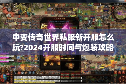 中变传奇世界私服新开服怎么玩?2024开服时间与爆装攻略