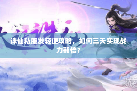 诛仙私服发轻便攻略，如何三天实现战力翻倍？