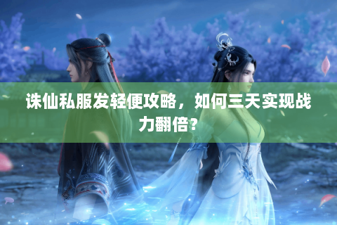 诛仙私服发轻便攻略，如何三天实现战力翻倍？