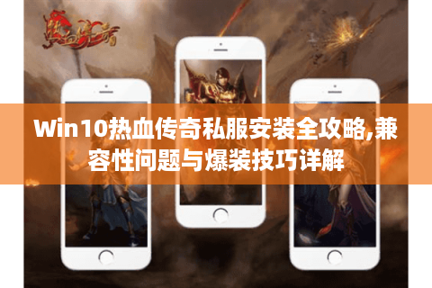 Win10热血传奇私服安装全攻略,兼容性问题与爆装技巧详解